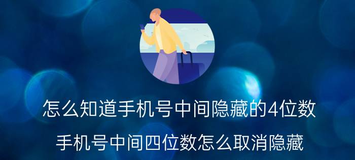 怎么知道手机号中间隐藏的4位数 手机号中间四位数怎么取消隐藏？